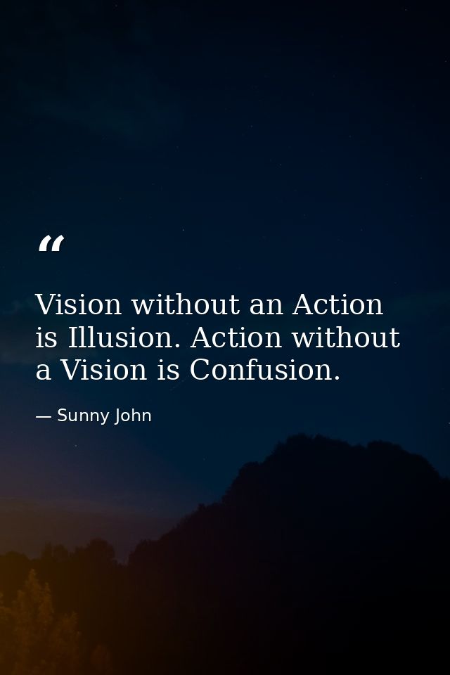 Vision without an Action is Illusion. Action without a Vision is Confusion. — Sunny John