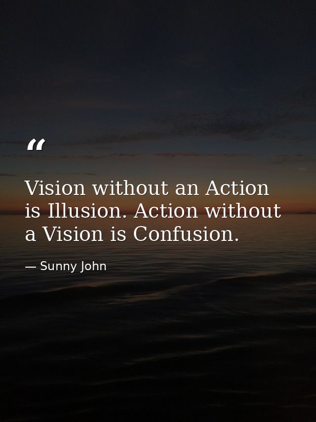 Vision without an Action is Illusion. Action without a Vision is Confusion. — Sunny John