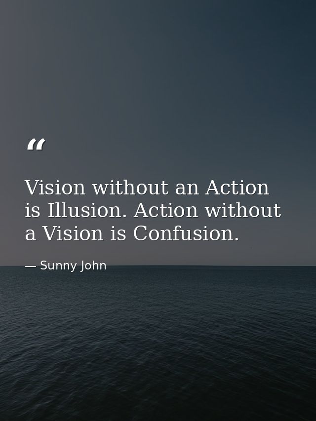 Vision without an Action is Illusion. Action without a Vision is Confusion. — Sunny John