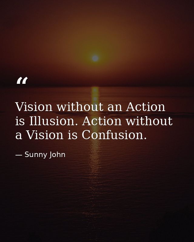 Vision without an Action is Illusion. Action without a Vision is Confusion. — Sunny John