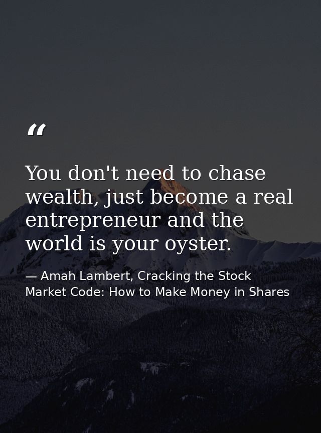 You don't need to chase wealth, just become a real entrepreneur and the world is your oyster. — Amah Lambert, Cracking the Stock Market Code: How to Make Money in Shares