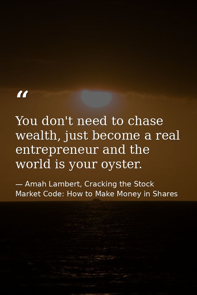 You don't need to chase wealth, just become a real entrepreneur and the world is your oyster. — Amah Lambert, Cracking the Stock Market Code: How to Make Money in Shares