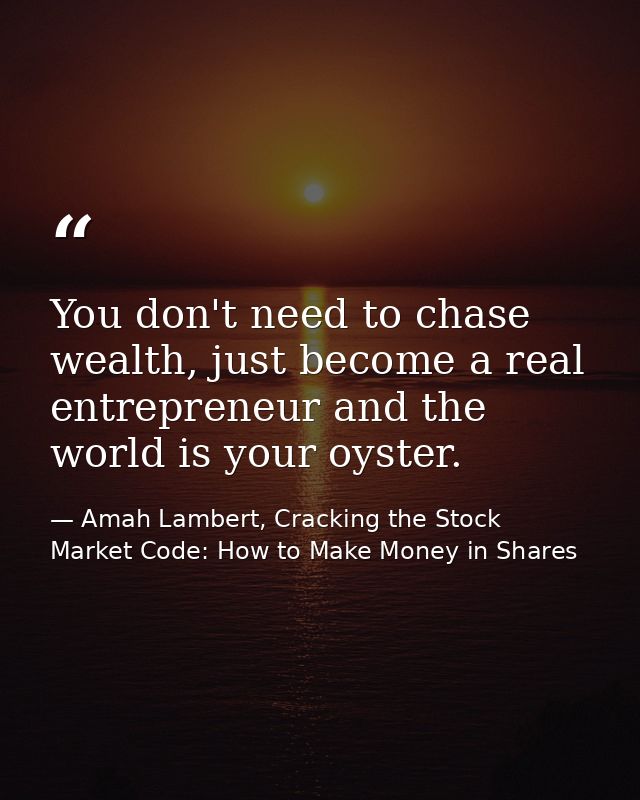 You don't need to chase wealth, just become a real entrepreneur and the world is your oyster. — Amah Lambert, Cracking the Stock Market Code: How to Make Money in Shares