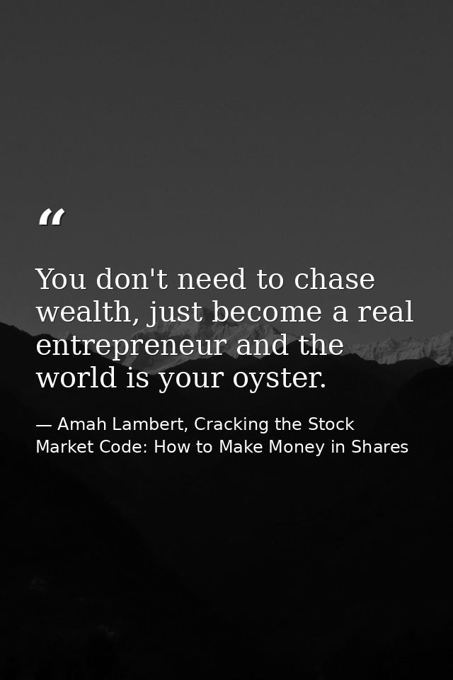 You don't need to chase wealth, just become a real entrepreneur and the world is your oyster. — Amah Lambert, Cracking the Stock Market Code: How to Make Money in Shares