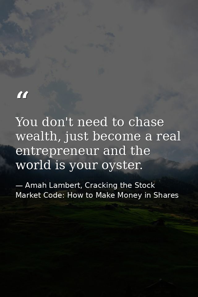 You don't need to chase wealth, just become a real entrepreneur and the world is your oyster. — Amah Lambert, Cracking the Stock Market Code: How to Make Money in Shares