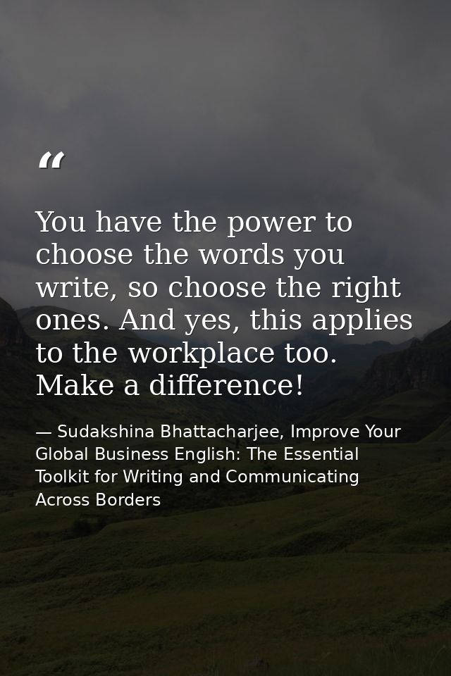 You have the power to choose the words you write, so choose the right ones. And yes, this applies to the workplace too.  — Sudakshina Bhattacharjee, Improve Your Global Business English: The Essential Toolkit for Writing and Communicating Across Borders