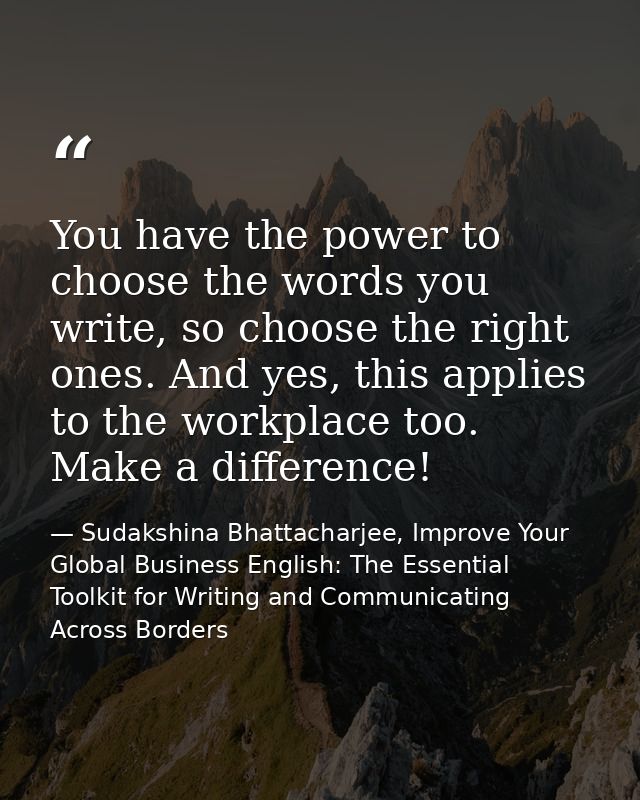 You have the power to choose the words you write, so choose the right ones. And yes, this applies to the workplace too.  — Sudakshina Bhattacharjee, Improve Your Global Business English: The Essential Toolkit for Writing and Communicating Across Borders