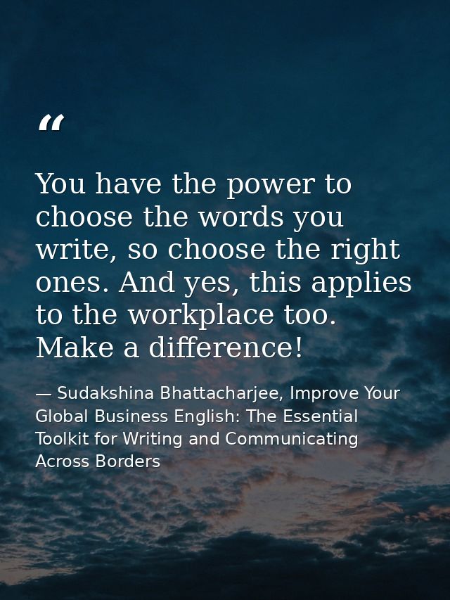 You have the power to choose the words you write, so choose the right ones. And yes, this applies to the workplace too.  — Sudakshina Bhattacharjee, Improve Your Global Business English: The Essential Toolkit for Writing and Communicating Across Borders