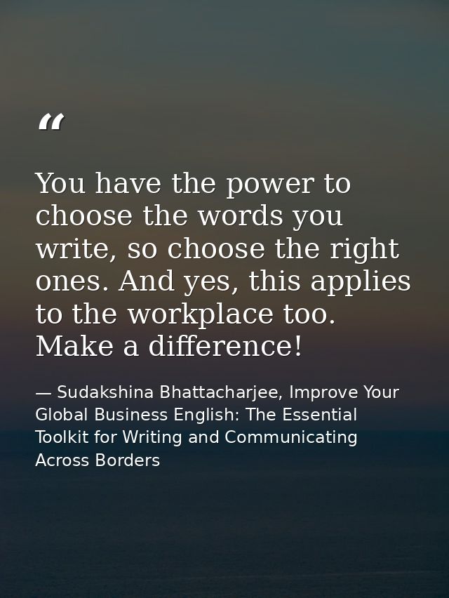 You have the power to choose the words you write, so choose the right ones. And yes, this applies to the workplace too.  — Sudakshina Bhattacharjee, Improve Your Global Business English: The Essential Toolkit for Writing and Communicating Across Borders