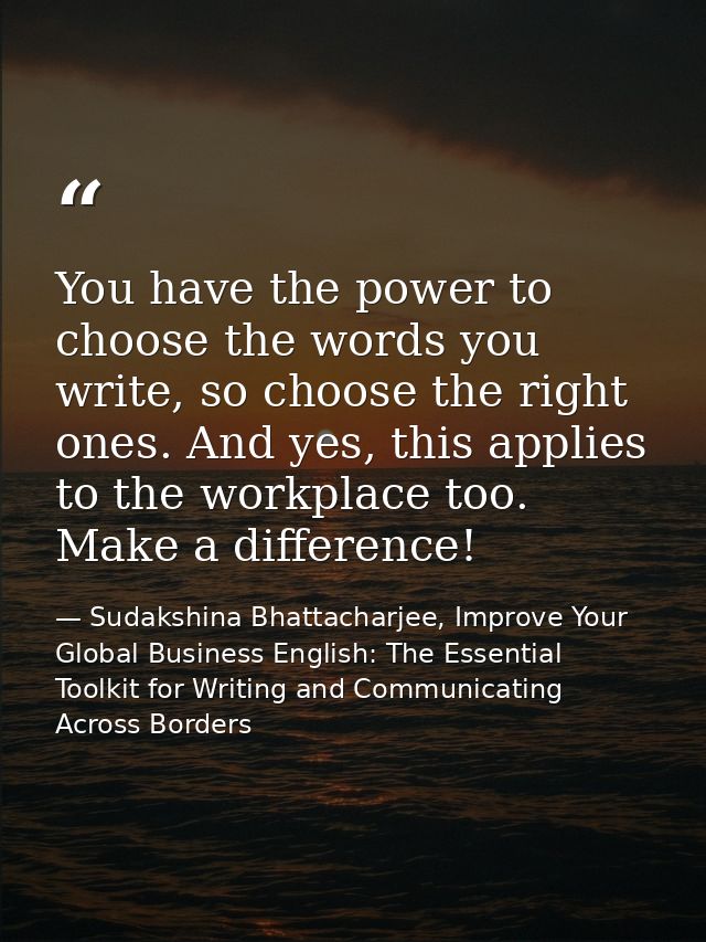 You have the power to choose the words you write, so choose the right ones. And yes, this applies to the workplace too.  — Sudakshina Bhattacharjee, Improve Your Global Business English: The Essential Toolkit for Writing and Communicating Across Borders