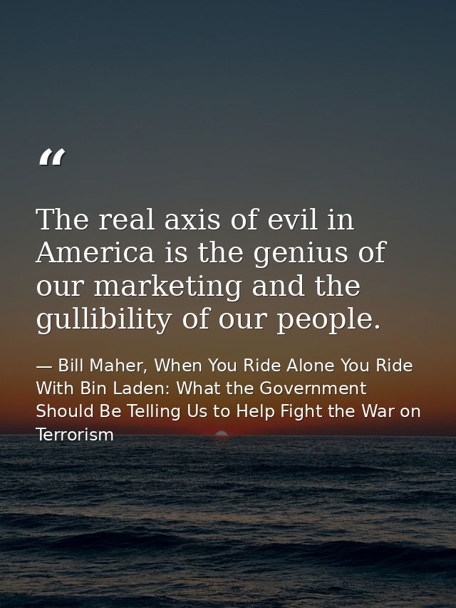 The real axis of evil in America is the genius of our marketing and the gullibility of our people. — Bill Maher, When You Ride Alone You Ride With Bin Laden: What the Government Should Be Telling Us to Help Fight the War on Terrorism
