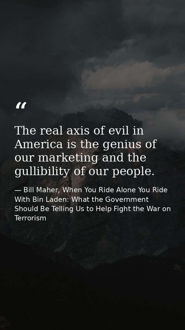 The real axis of evil in America is the genius of our marketing and the gullibility of our people. — Bill Maher, When You Ride Alone You Ride With Bin Laden: What the Government Should Be Telling Us to Help Fight the War on Terrorism