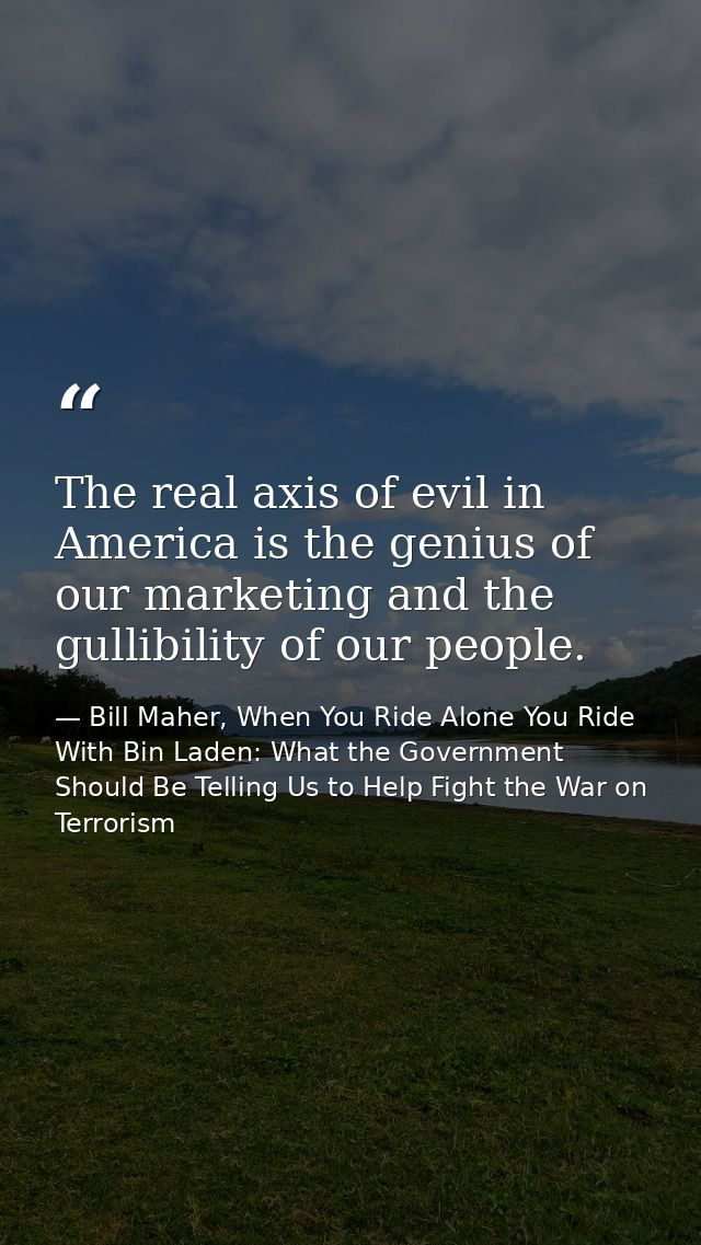 The real axis of evil in America is the genius of our marketing and the gullibility of our people. — Bill Maher, When You Ride Alone You Ride With Bin Laden: What the Government Should Be Telling Us to Help Fight the War on Terrorism