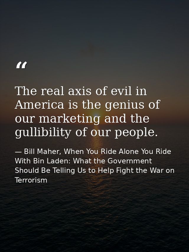 The real axis of evil in America is the genius of our marketing and the gullibility of our people. — Bill Maher, When You Ride Alone You Ride With Bin Laden: What the Government Should Be Telling Us to Help Fight the War on Terrorism