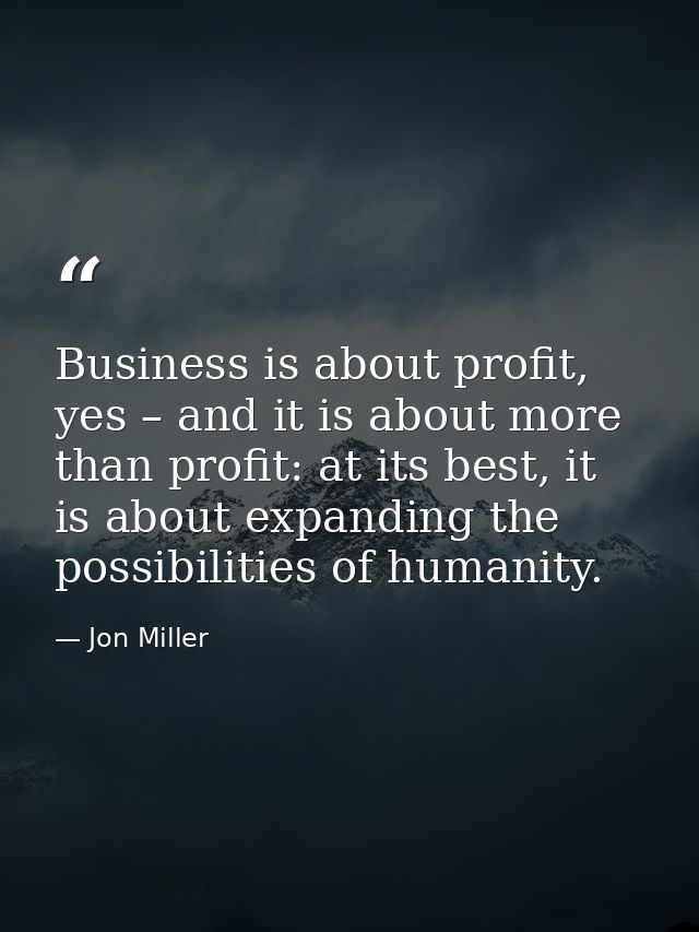 Business is about profit, yes – and it is about more than profit: at its best, it is about expanding the possibilities o — Jon Miller