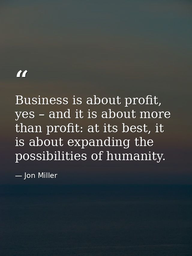 Business is about profit, yes – and it is about more than profit: at its best, it is about expanding the possibilities o — Jon Miller
