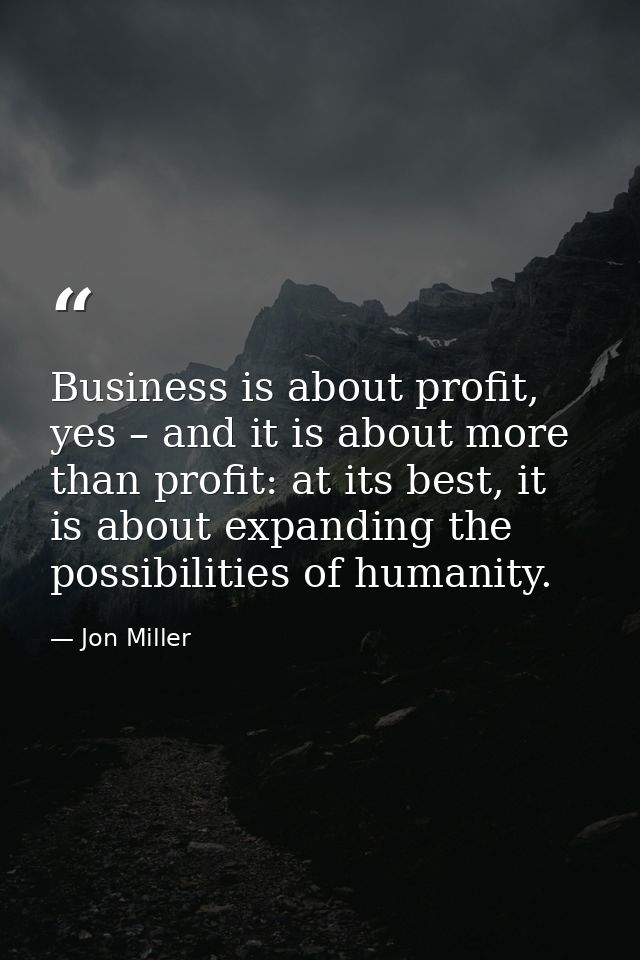 Business is about profit, yes – and it is about more than profit: at its best, it is about expanding the possibilities o — Jon Miller
