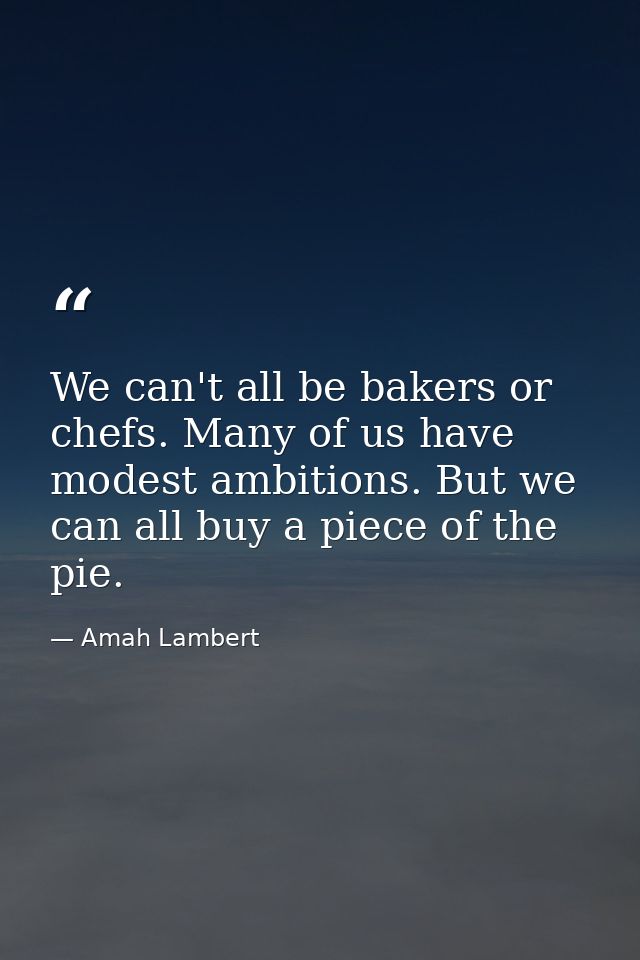 We can't all be bakers or chefs. Many of us have modest ambitions. But we can all buy a piece of the pie. — Amah Lambert