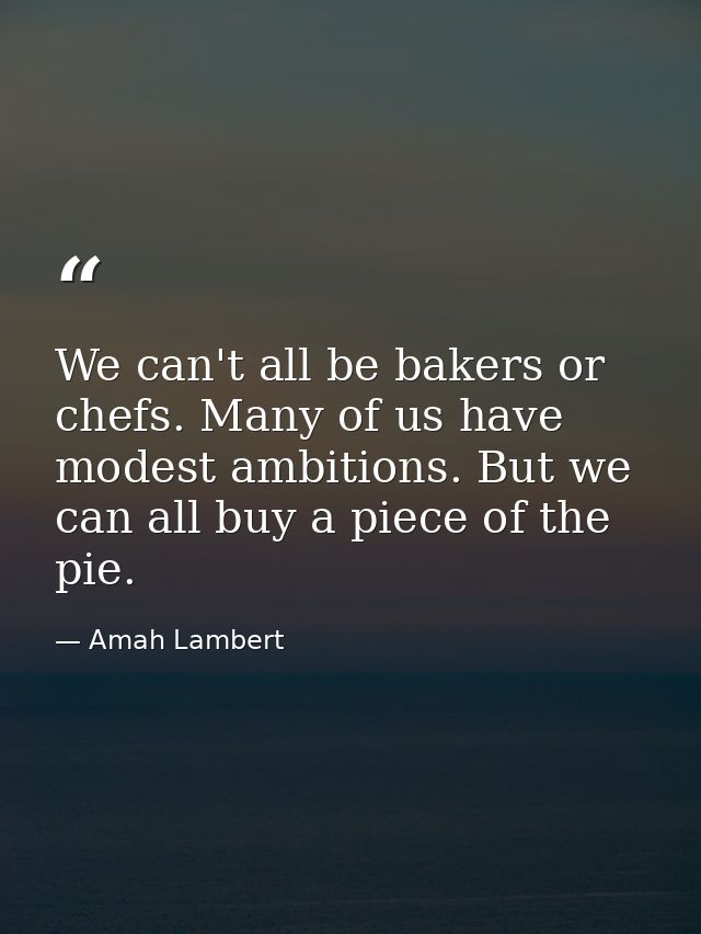 We can't all be bakers or chefs. Many of us have modest ambitions. But we can all buy a piece of the pie. — Amah Lambert
