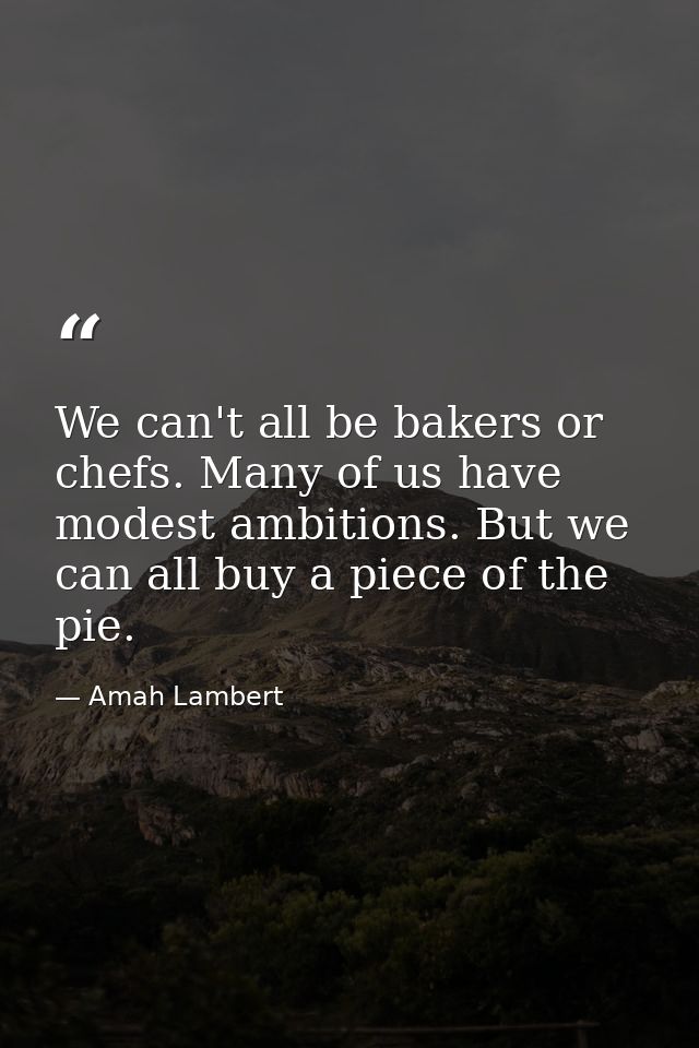 We can't all be bakers or chefs. Many of us have modest ambitions. But we can all buy a piece of the pie. — Amah Lambert