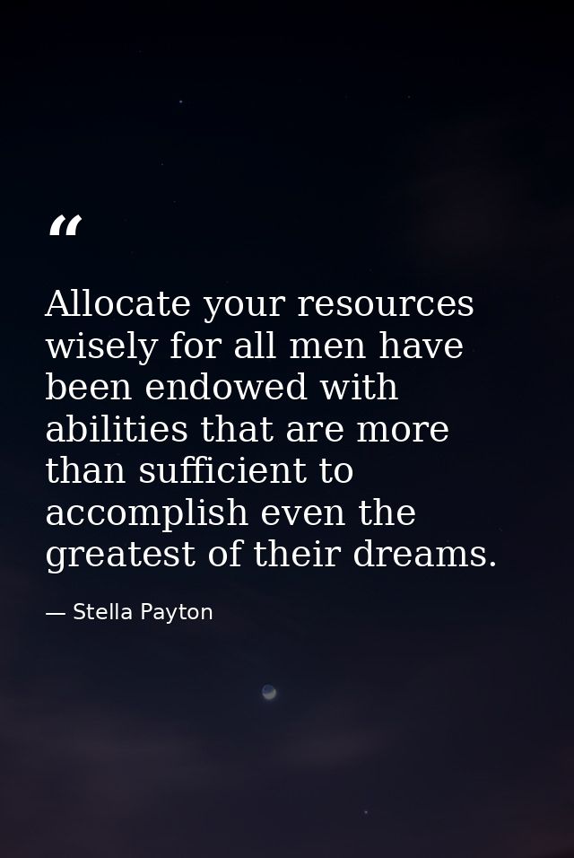 Allocate your resources wisely for all men have been endowed with abilities that are more than sufficient to accomplish  — Stella Payton