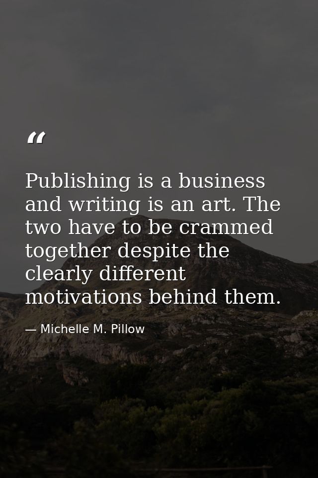 Publishing is a business and writing is an art. The two have to be crammed together despite the clearly different motiva — Michelle M. Pillow