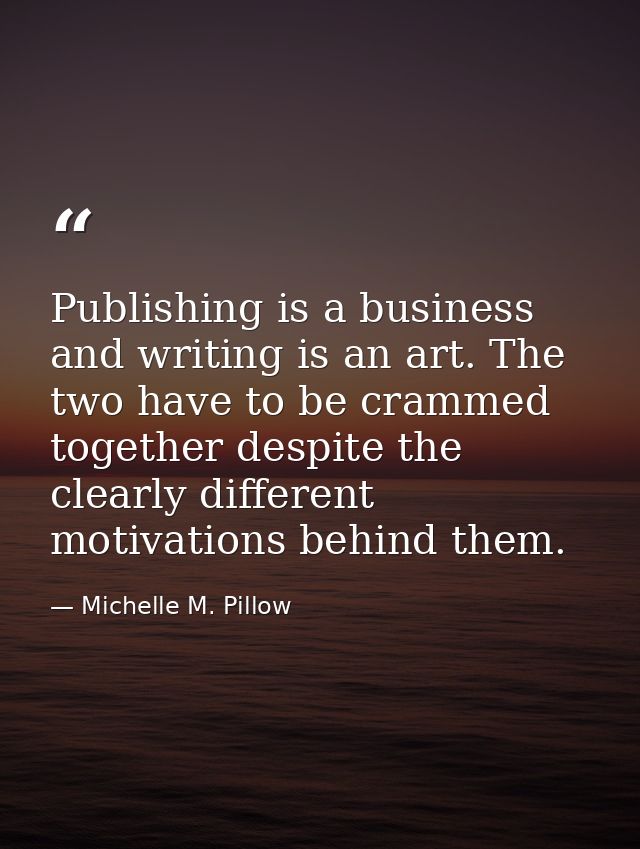 Publishing is a business and writing is an art. The two have to be crammed together despite the clearly different motiva — Michelle M. Pillow