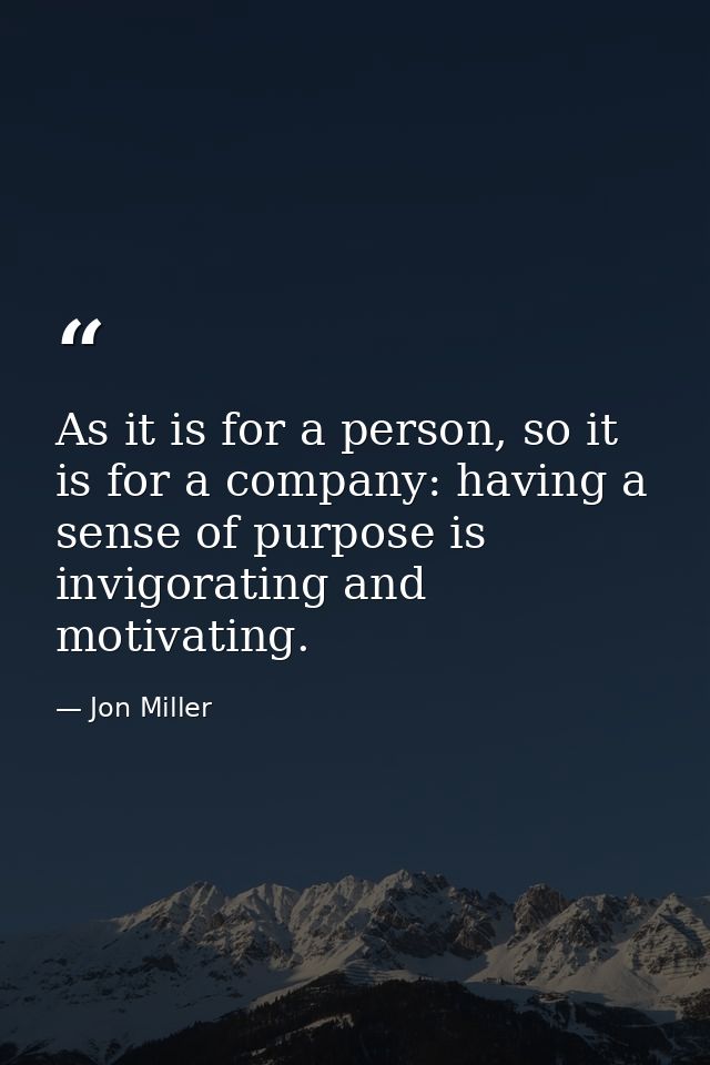 As it is for a person, so it is for a company: having a sense of purpose is invigorating and motivating. — Jon Miller