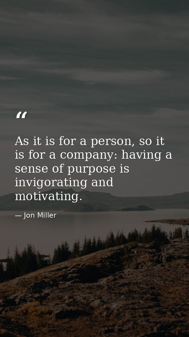 As it is for a person, so it is for a company: having a sense of purpose is invigorating and motivating. — Jon Miller