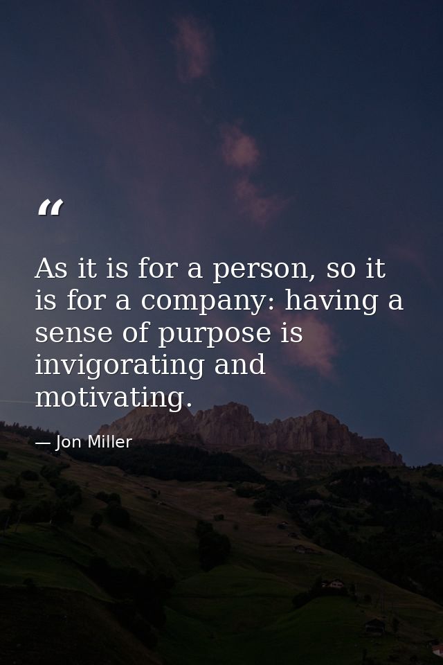 As it is for a person, so it is for a company: having a sense of purpose is invigorating and motivating. — Jon Miller