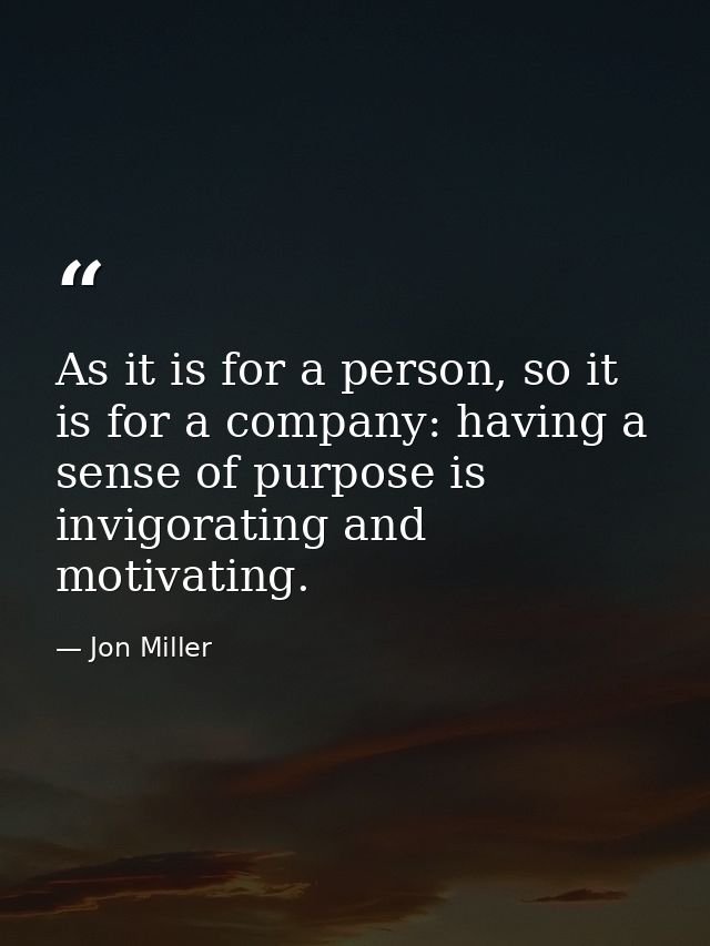 As it is for a person, so it is for a company: having a sense of purpose is invigorating and motivating. — Jon Miller
