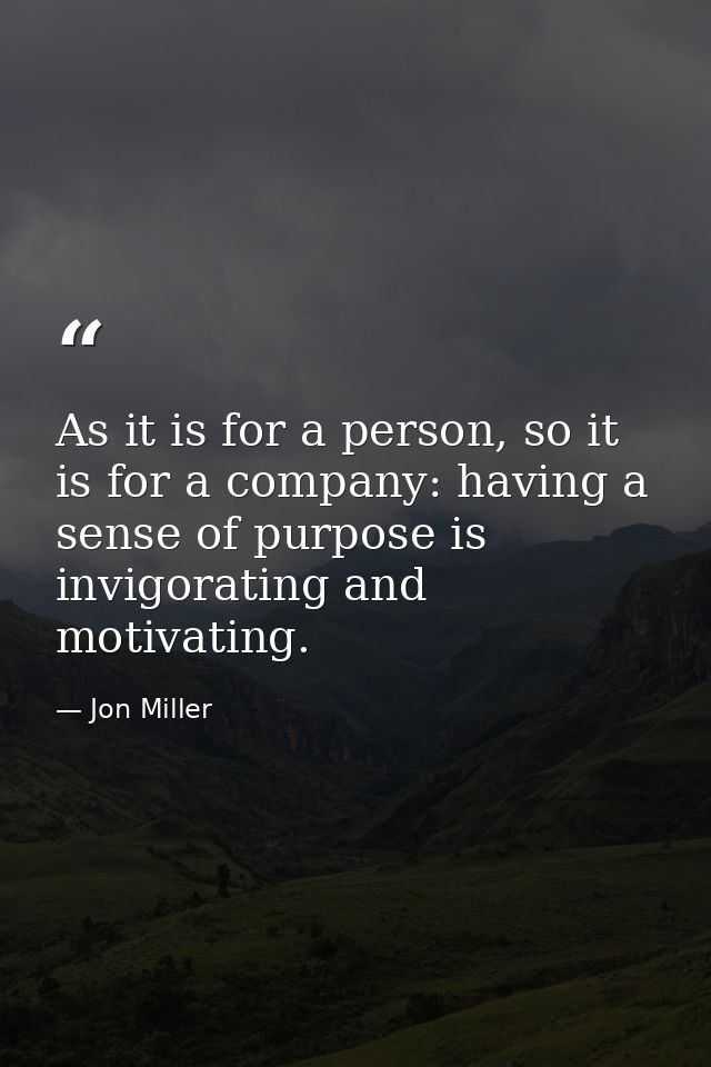 As it is for a person, so it is for a company: having a sense of purpose is invigorating and motivating. — Jon Miller