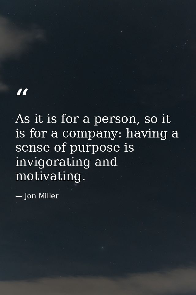As it is for a person, so it is for a company: having a sense of purpose is invigorating and motivating. — Jon Miller