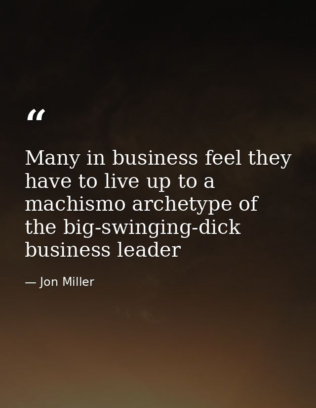 Many in business feel they have to live up to a machismo archetype of the big-swinging-dick business leader — Jon Miller