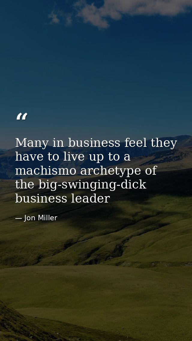 Many in business feel they have to live up to a machismo archetype of the big-swinging-dick business leader — Jon Miller