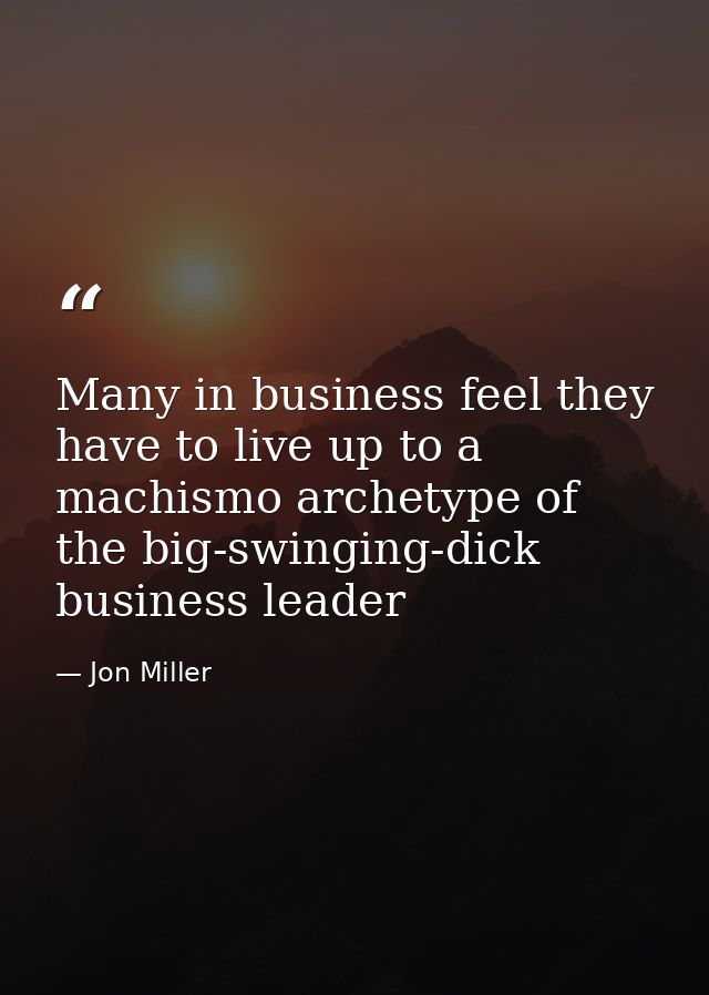 Many in business feel they have to live up to a machismo archetype of the big-swinging-dick business leader — Jon Miller