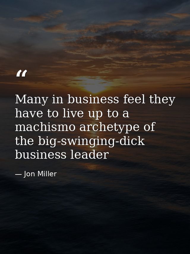Many in business feel they have to live up to a machismo archetype of the big-swinging-dick business leader — Jon Miller
