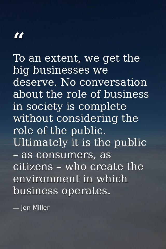 To an extent, we get the big businesses we deserve. No conversation about the role of business in society is complete wi — Jon Miller