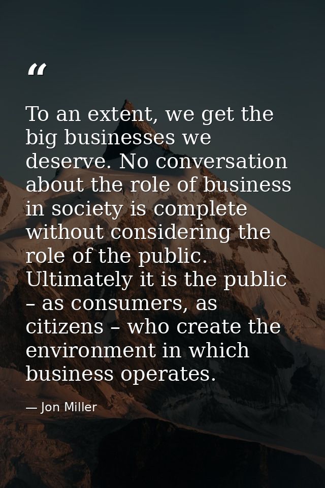 To an extent, we get the big businesses we deserve. No conversation about the role of business in society is complete wi — Jon Miller