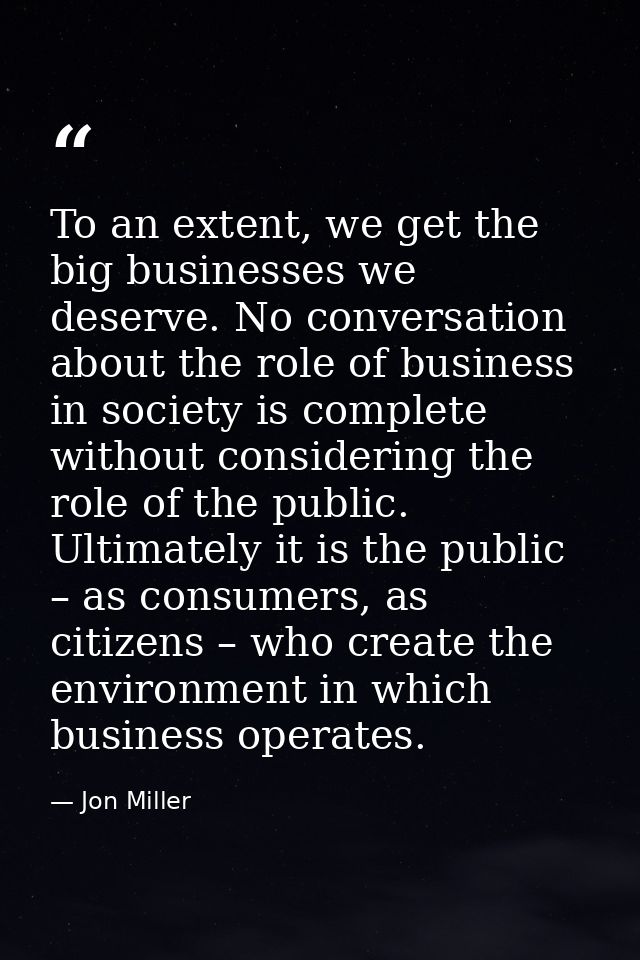 To an extent, we get the big businesses we deserve. No conversation about the role of business in society is complete wi — Jon Miller