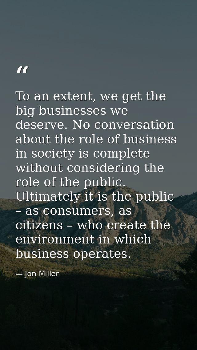 To an extent, we get the big businesses we deserve. No conversation about the role of business in society is complete wi — Jon Miller