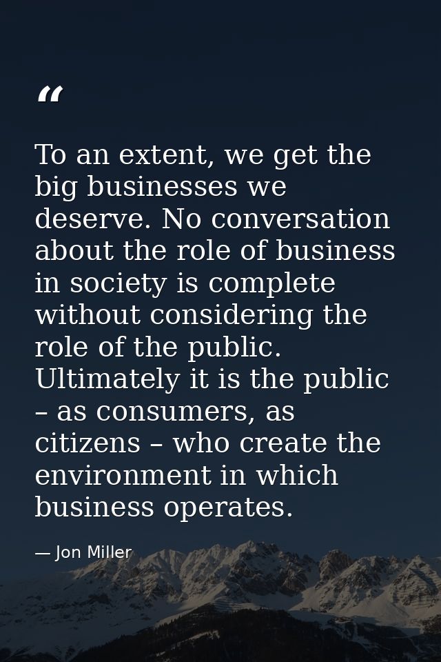 To an extent, we get the big businesses we deserve. No conversation about the role of business in society is complete wi — Jon Miller