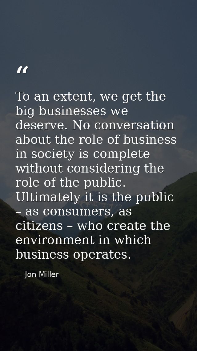 To an extent, we get the big businesses we deserve. No conversation about the role of business in society is complete wi — Jon Miller
