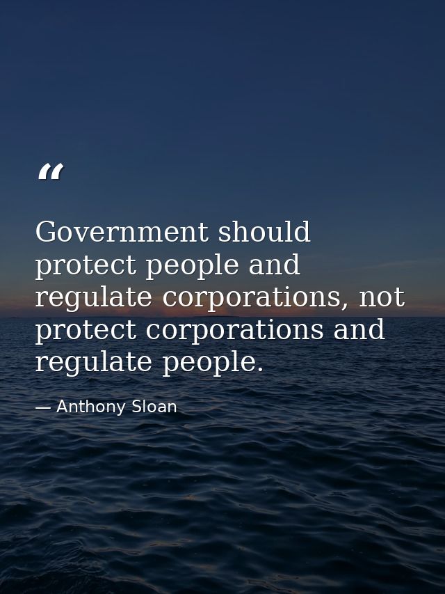 Government should protect people and regulate corporations, not protect corporations and regulate people. — Anthony Sloan