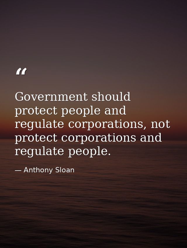Government should protect people and regulate corporations, not protect corporations and regulate people. — Anthony Sloan