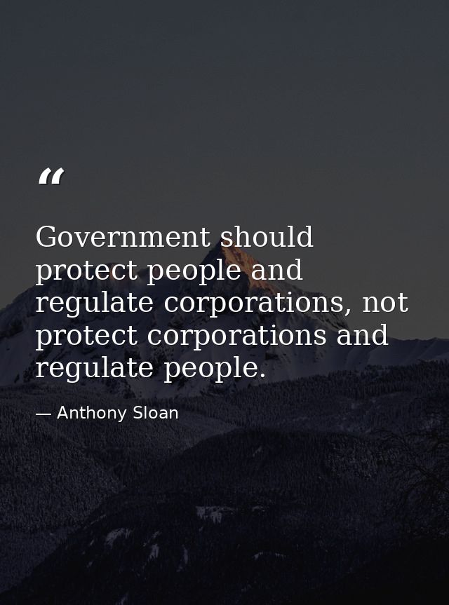 Government should protect people and regulate corporations, not protect corporations and regulate people. — Anthony Sloan