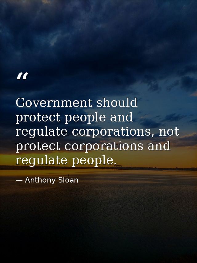 Government should protect people and regulate corporations, not protect corporations and regulate people. — Anthony Sloan