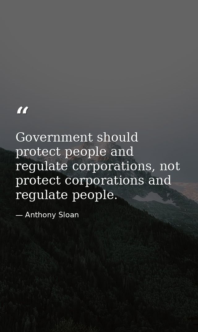 Government should protect people and regulate corporations, not protect corporations and regulate people. — Anthony Sloan
