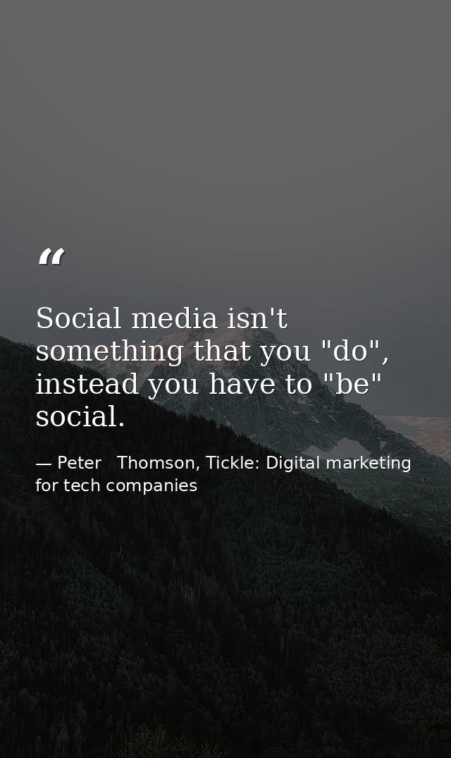 Social media isn't something that you "do", instead you have to "be" social. — Peter   Thomson, Tickle: Digital marketing for tech companies