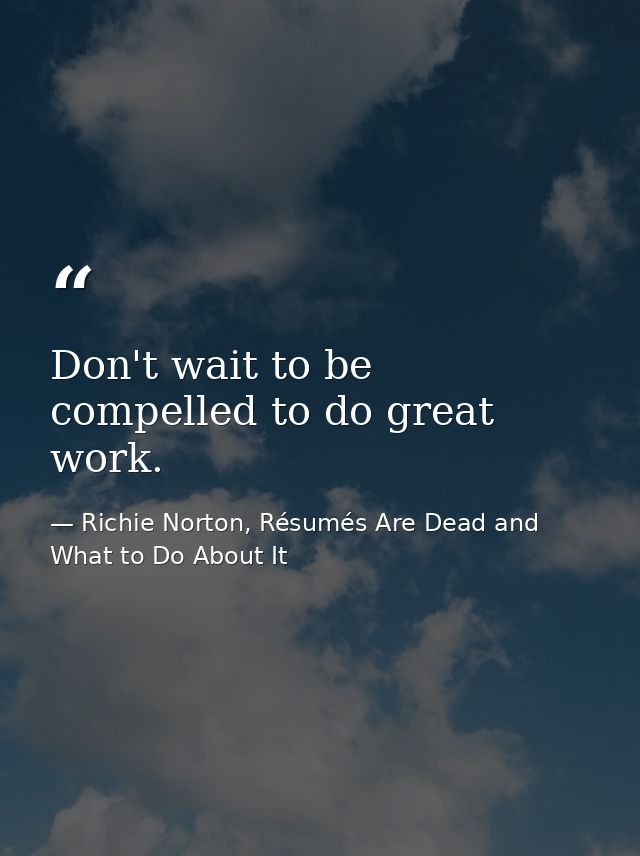 Don't wait to be compelled to do great work. — Richie Norton, Résumés Are Dead and What to Do About It